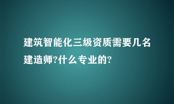 建筑智能化三级资质需要几名建造师?什么专业的?
