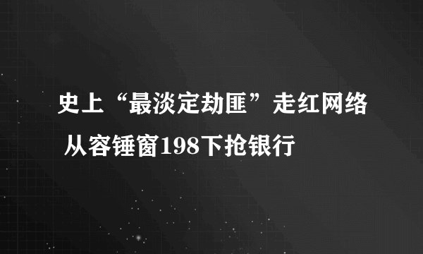史上“最淡定劫匪”走红网络 从容锤窗198下抢银行