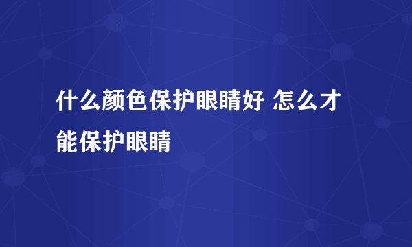 什么颜色保护眼睛好 怎么才能保护眼睛