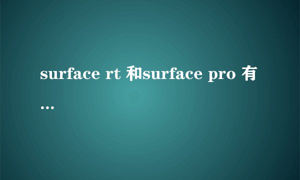 surface rt 和surface pro 有什么区别? 买哪个比较好.