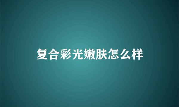 复合彩光嫩肤怎么样