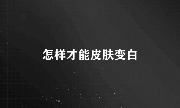 怎样才能皮肤变白