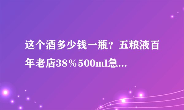 这个酒多少钱一瓶？五粮液百年老店38％500ml急急急急啊？