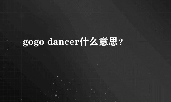 gogo dancer什么意思？
