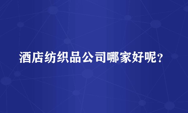 酒店纺织品公司哪家好呢？