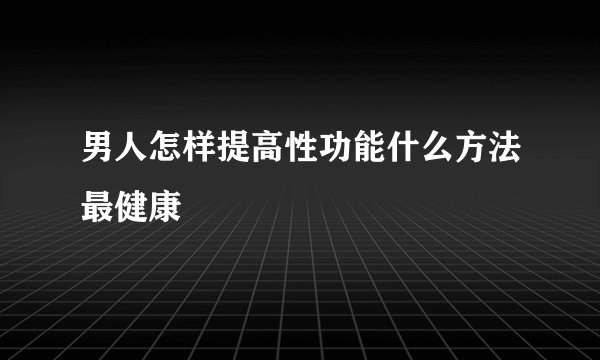 男人怎样提高性功能什么方法最健康