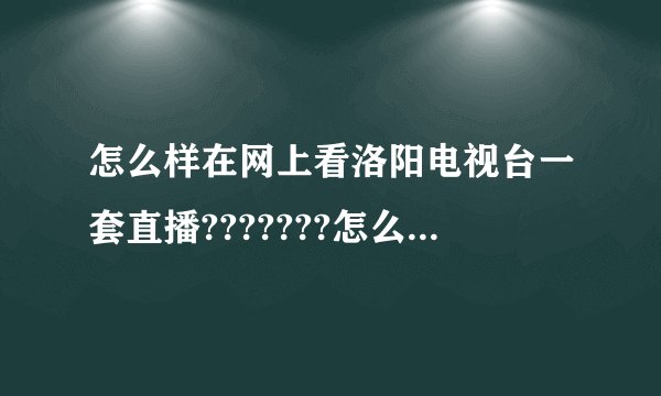 怎么样在网上看洛阳电视台一套直播???????怎么现在看不到啊?