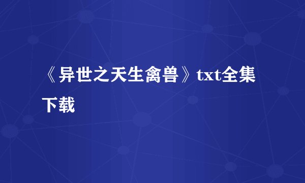 《异世之天生禽兽》txt全集下载