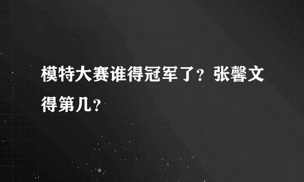 模特大赛谁得冠军了？张馨文得第几？