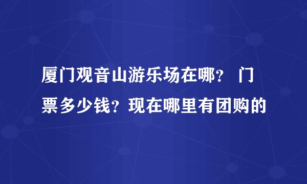 厦门观音山游乐场在哪? 门票多少钱?现在哪里有团购的
