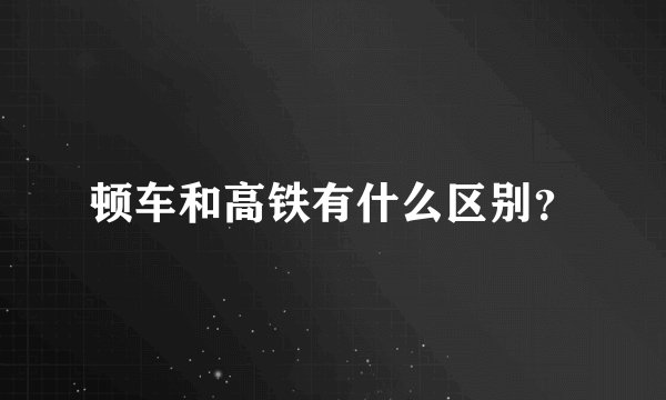 顿车和高铁有什么区别？