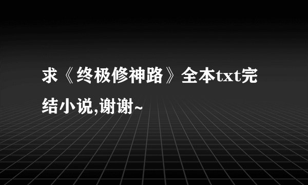 求《终极修神路》全本txt完结小说,谢谢~