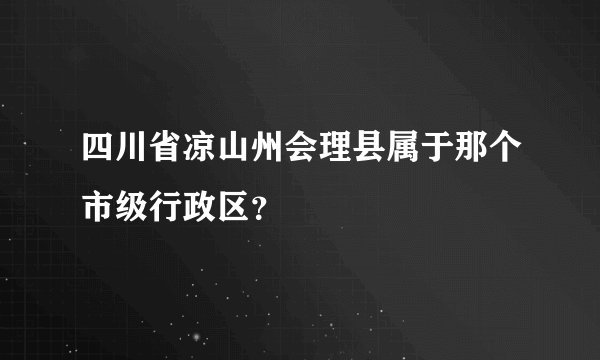 四川省凉山州会理县属于那个市级行政区？