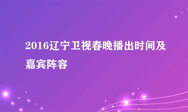 2016辽宁卫视春晚播出时间及嘉宾阵容