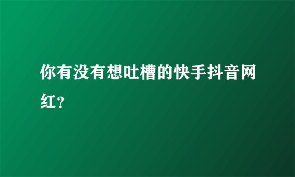 你有没有想吐槽的快手抖音网红？