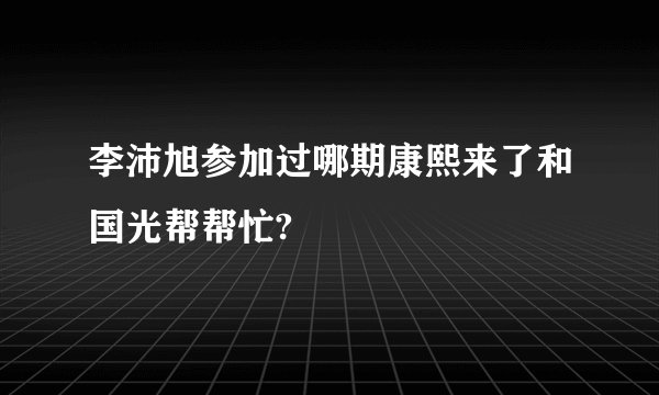 李沛旭参加过哪期康熙来了和国光帮帮忙?