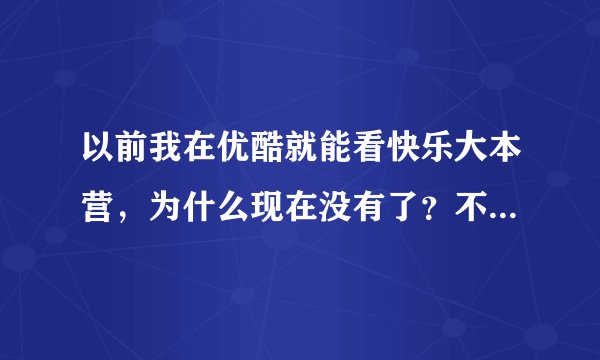 以前我在优酷就能看快乐大本营，为什么现在没有了？不能是要封杀湖南吧？MY GOD！我的最爱，快乐大本营
