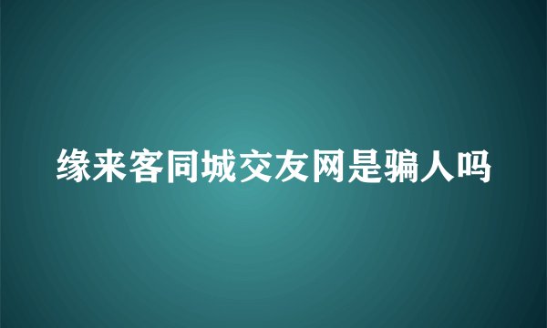 缘来客同城交友网是骗人吗