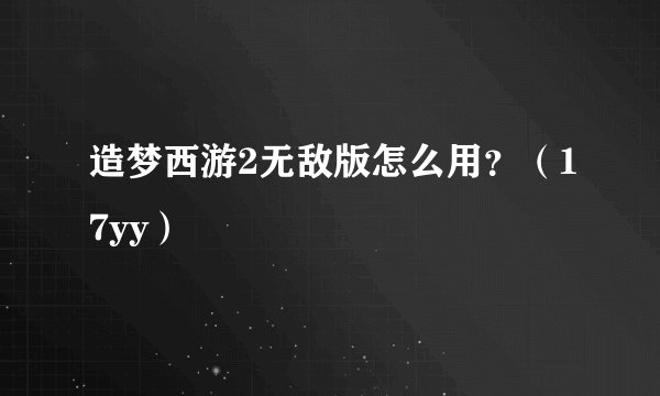 造梦西游2无敌版怎么用？（17yy）