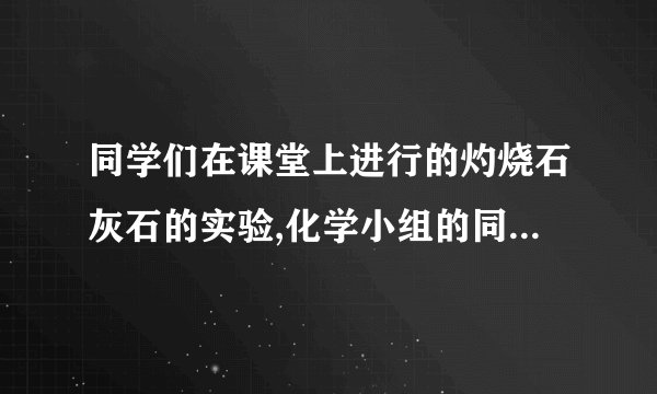 同学们在课堂上进行的灼烧石灰石的实验,化学小组的同学们对灼烧后的石灰石产生了研究的兴趣.同学们为确定其组成,进行了如图所示的实验(假设实验过程无损耗).请回答:(1)灼烧后的石灰石样品中可能存在的物质组成为:1.CaCO3 2.3.CaO(2)请写出一种证明灼烧后的石灰石样品中含有氧化钙的方法(写出操作、现象、结论):.(3)根据如图实验可以确定白色沉淀是.(4)过滤后得到的无色溶液中一定含有的溶质是,可能含有的溶质是.