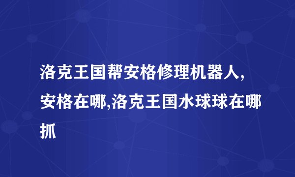 洛克王国帮安格修理机器人,安格在哪,洛克王国水球球在哪抓