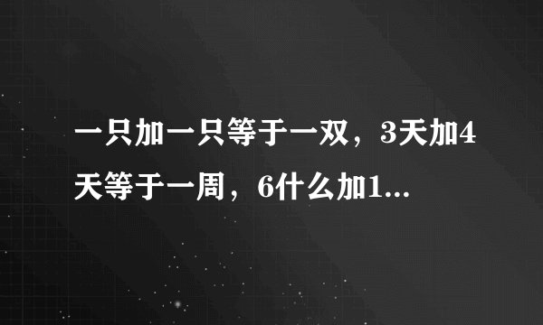 一只加一只等于一双，3天加4天等于一周，6什么加10什么等于什么?