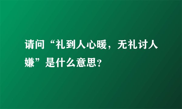 请问“礼到人心暖，无礼讨人嫌”是什么意思？