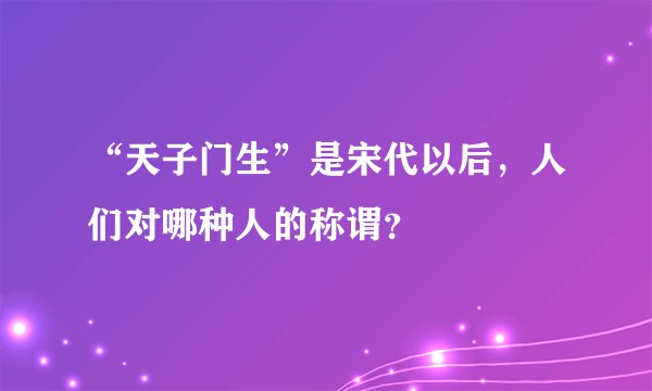 “天子门生”是宋代以后，人们对哪种人的称谓？