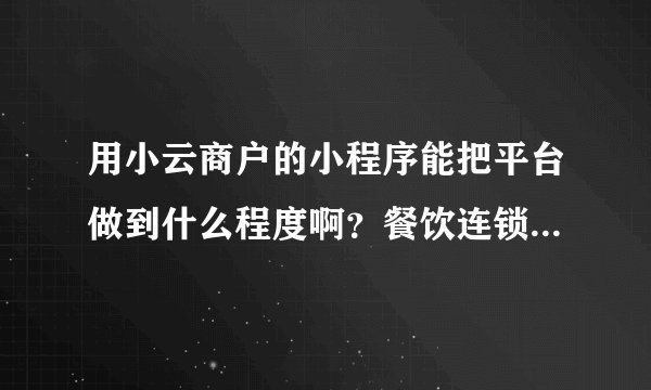 用小云商户的小程序能把平台做到什么程度啊？餐饮连锁店能用么？