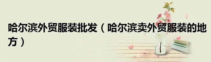 哈尔滨外贸服装批发（哈尔滨卖外贸服装的地方）