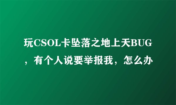 玩CSOL卡坠落之地上天BUG，有个人说要举报我，怎么办