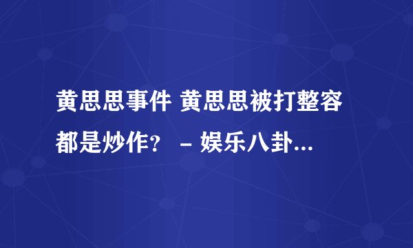 黄思思事件 黄思思被打整容都是炒作? - 娱乐八卦 - 飞外网