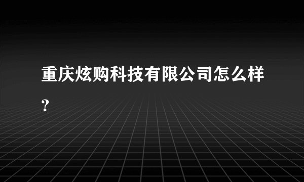 重庆炫购科技有限公司怎么样？