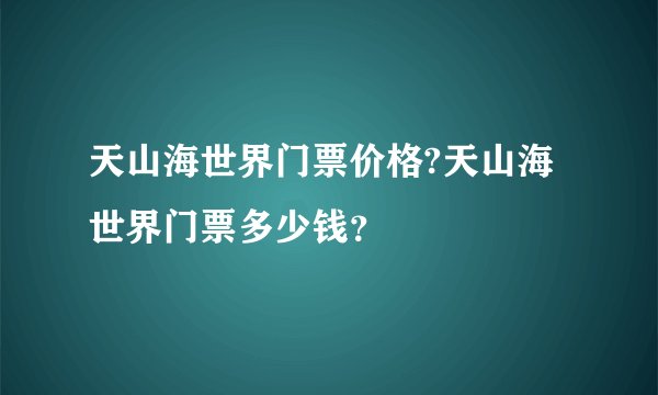 天山海世界门票价格?天山海世界门票多少钱？