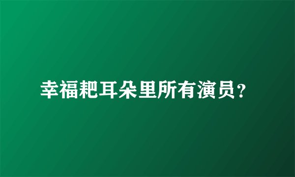 幸福耙耳朵里所有演员?