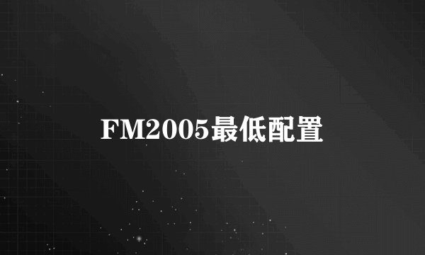 FM2005最低配置