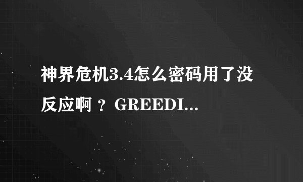 神界危机3.4怎么密码用了没反应啊 ？GREEDISGOOD这个没错吧？
