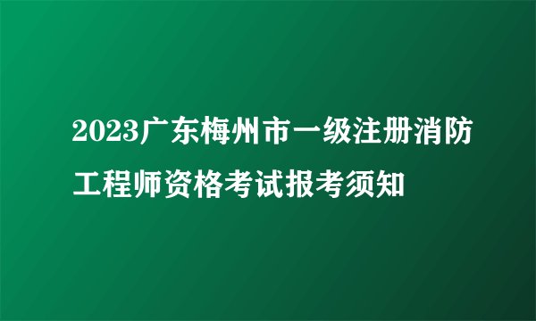 2023广东梅州市一级注册消防工程师资格考试报考须知