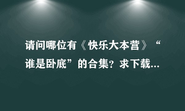 请问哪位有《快乐大本营》“谁是卧底”的合集？求下载~~~谢谢！