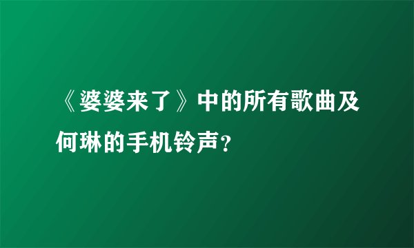 《婆婆来了》中的所有歌曲及何琳的手机铃声？