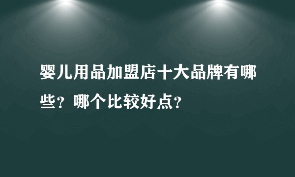 婴儿用品加盟店十大品牌有哪些？哪个比较好点？