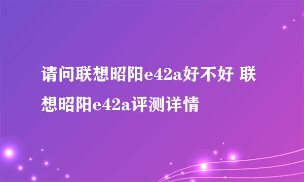 请问联想昭阳e42a好不好 联想昭阳e42a评测详情