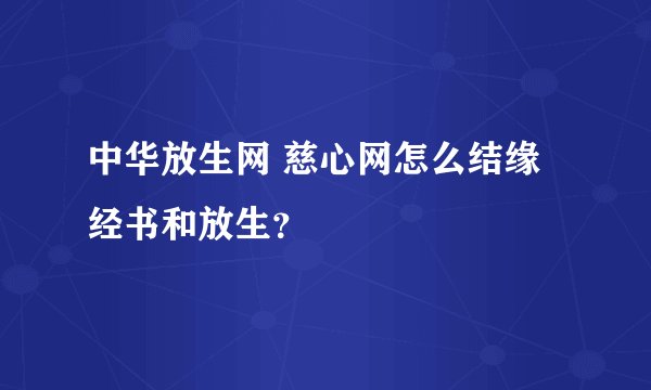 中华放生网 慈心网怎么结缘经书和放生？
