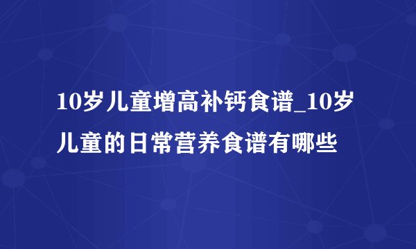 10岁儿童增高补钙食谱_10岁儿童的日常营养食谱有哪些