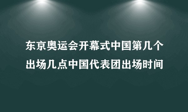 东京奥运会开幕式中国第几个出场几点中国代表团出场时间