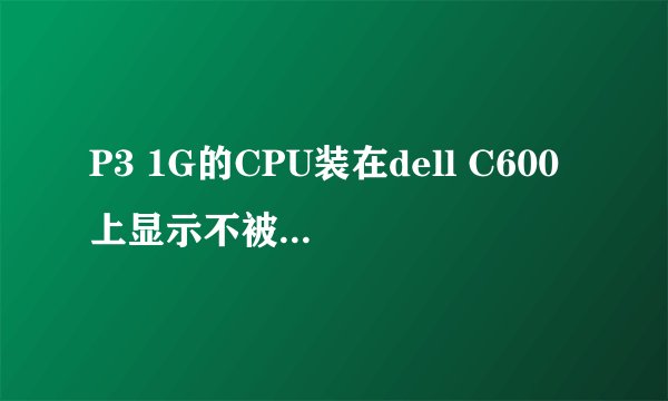 P3 1G的CPU装在dell C600上显示不被主板能用