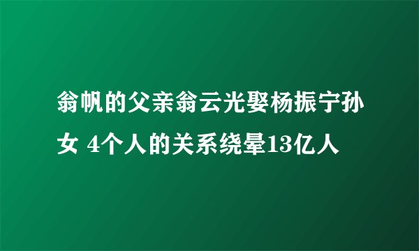翁帆的父亲翁云光娶杨振宁孙女 4个人的关系绕晕13亿人