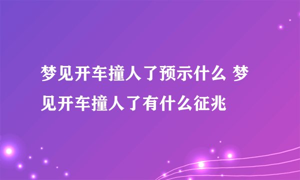 梦见开车撞人了预示什么 梦见开车撞人了有什么征兆