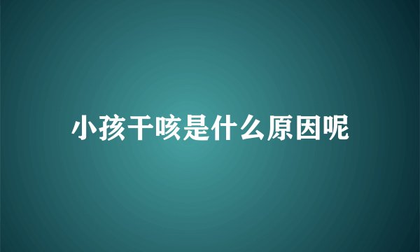 小孩干咳是什么原因呢