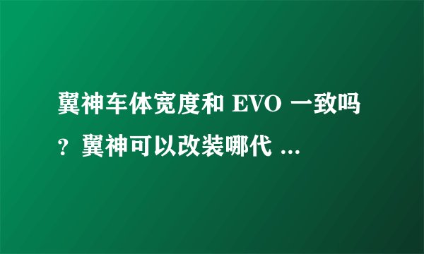 翼神车体宽度和 EVO 一致吗?翼神可以改装哪代 EVO?改装时需要注意哪些细节?